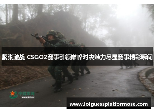 紧张激战 CSGO2赛事引领巅峰对决魅力尽显赛事精彩瞬间